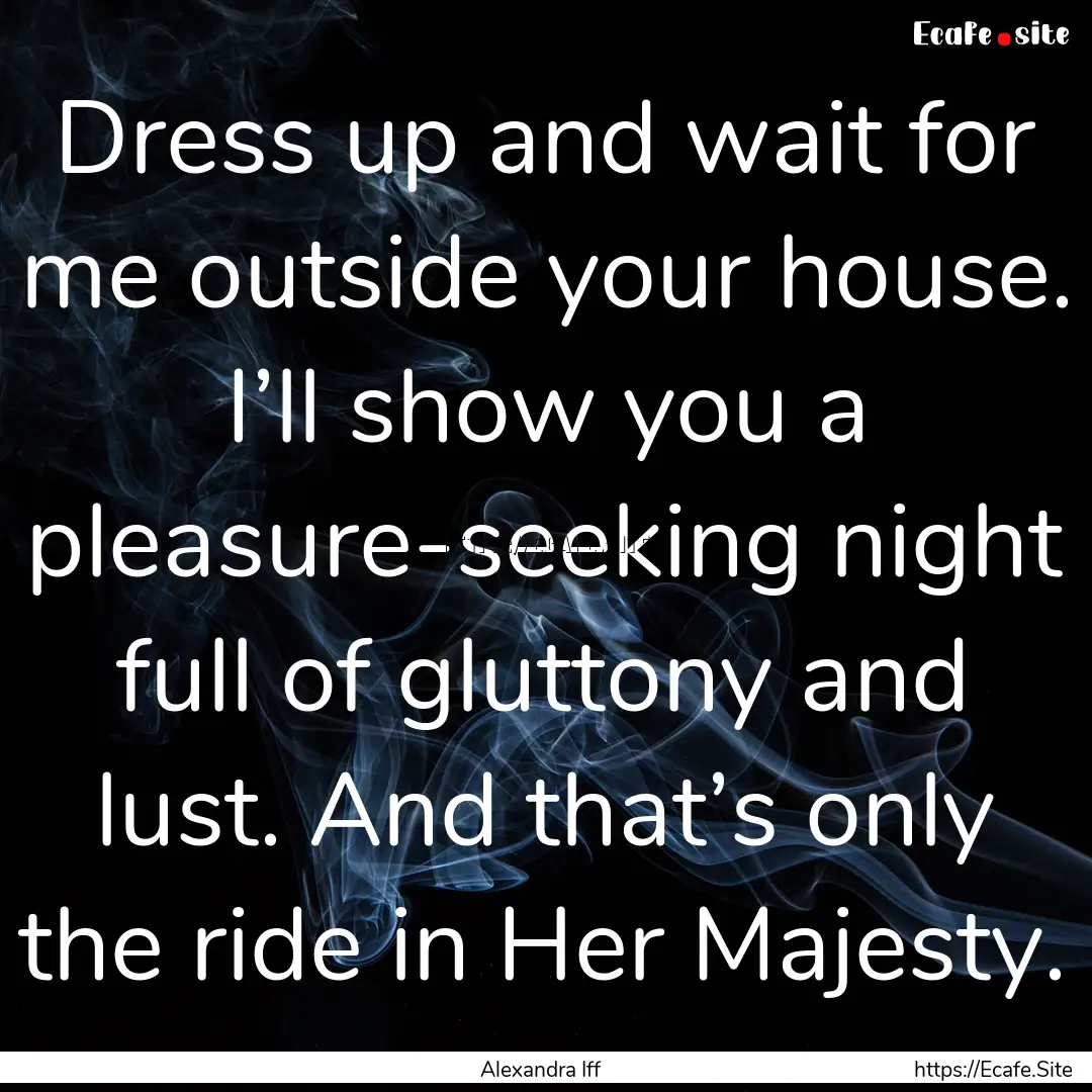 Dress up and wait for me outside your house..... : Quote by Alexandra Iff