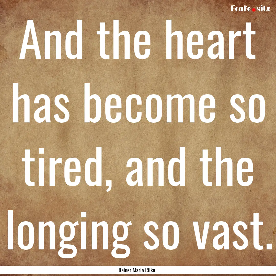 And the heart has become so tired, and the.... : Quote by Rainer Maria Rilke