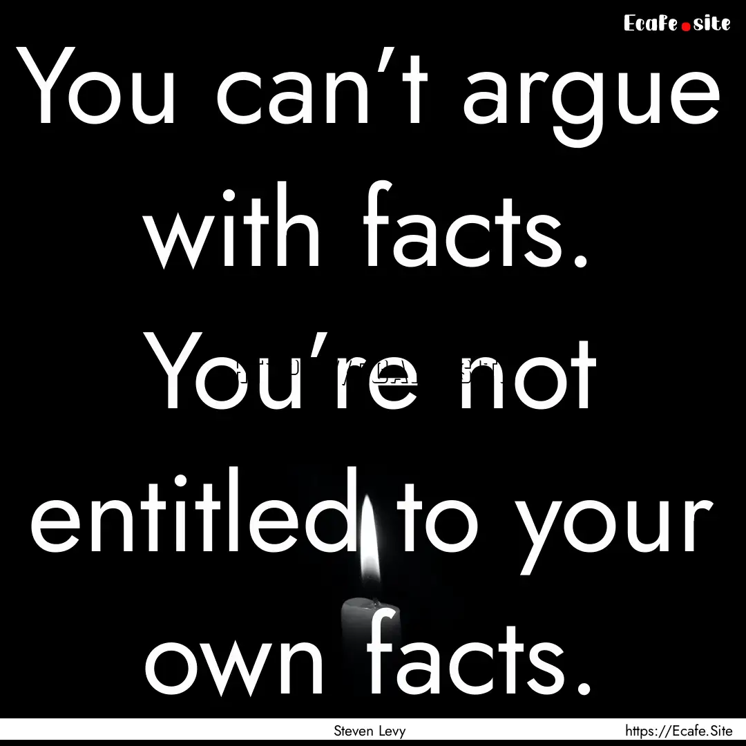 You can’t argue with facts. You’re not.... : Quote by Steven Levy