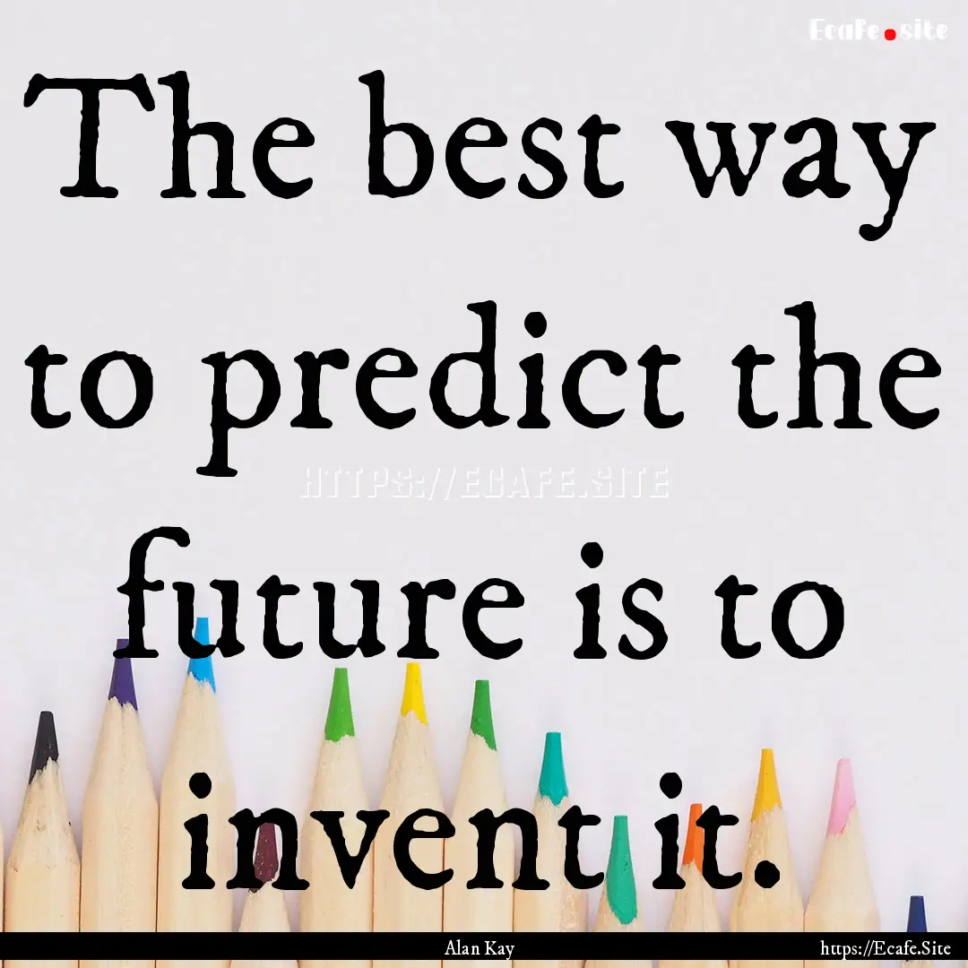 The best way to predict the future is to.... : Quote by Alan Kay