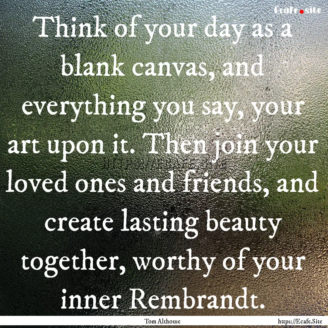 Think of your day as a blank canvas, and.... : Quote by Tom Althouse