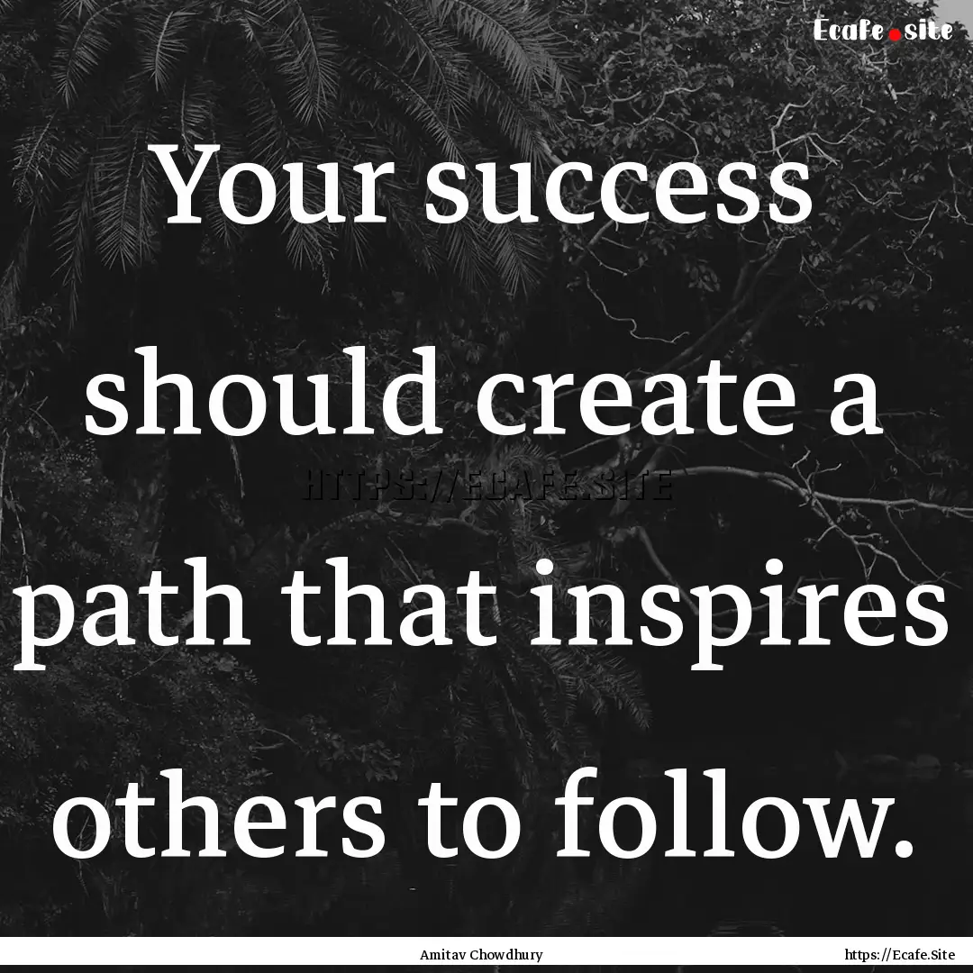 Your success should create a path that inspires.... : Quote by Amitav Chowdhury