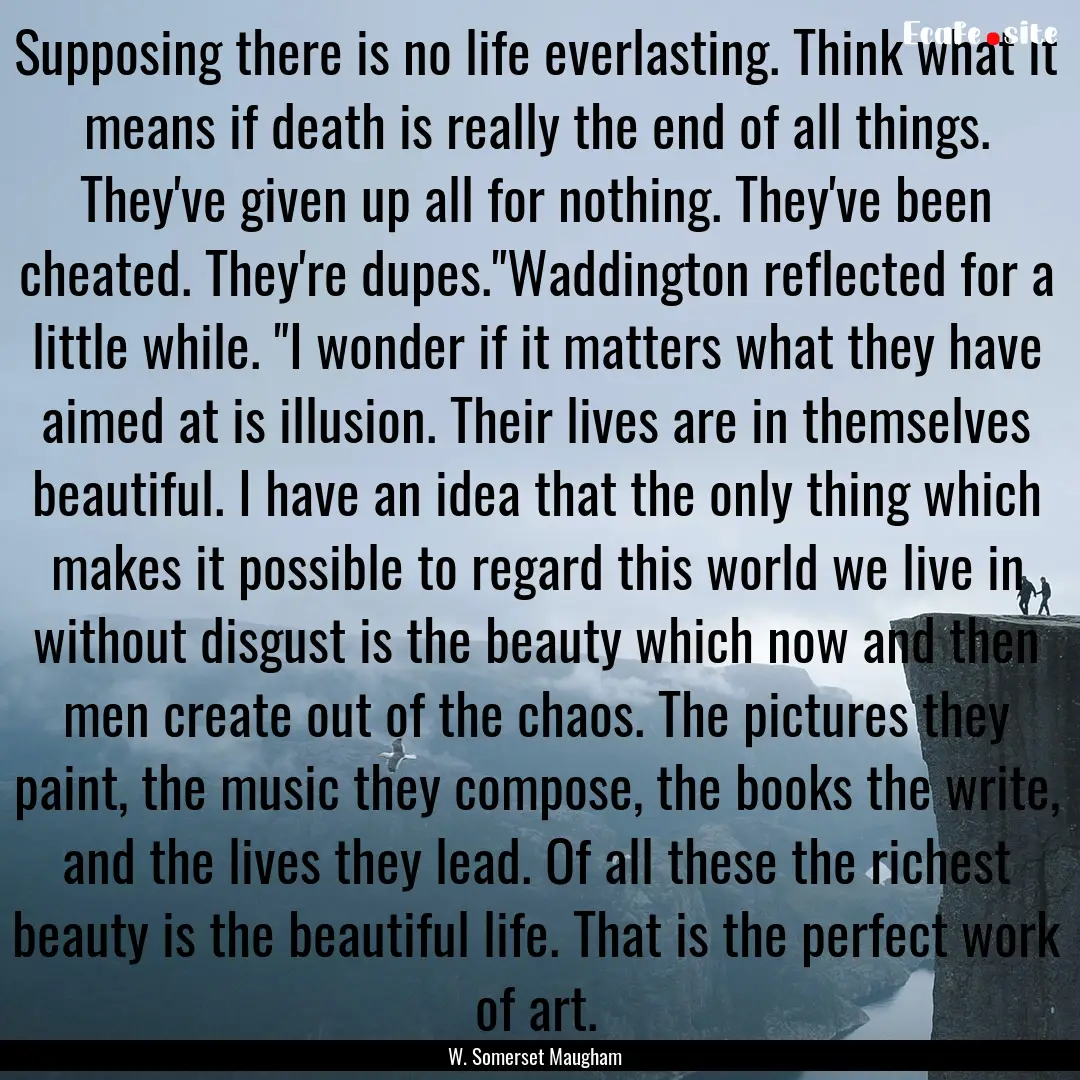 Supposing there is no life everlasting. Think.... : Quote by W. Somerset Maugham