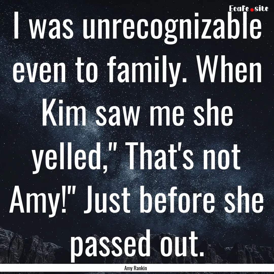 I was unrecognizable even to family. When.... : Quote by Amy Rankin