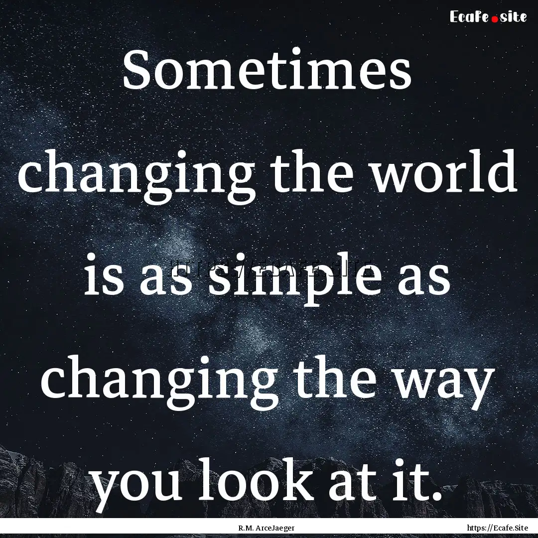 Sometimes changing the world is as simple.... : Quote by R.M. ArceJaeger