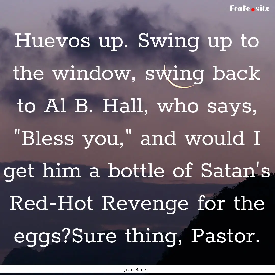 Huevos up. Swing up to the window, swing.... : Quote by Joan Bauer