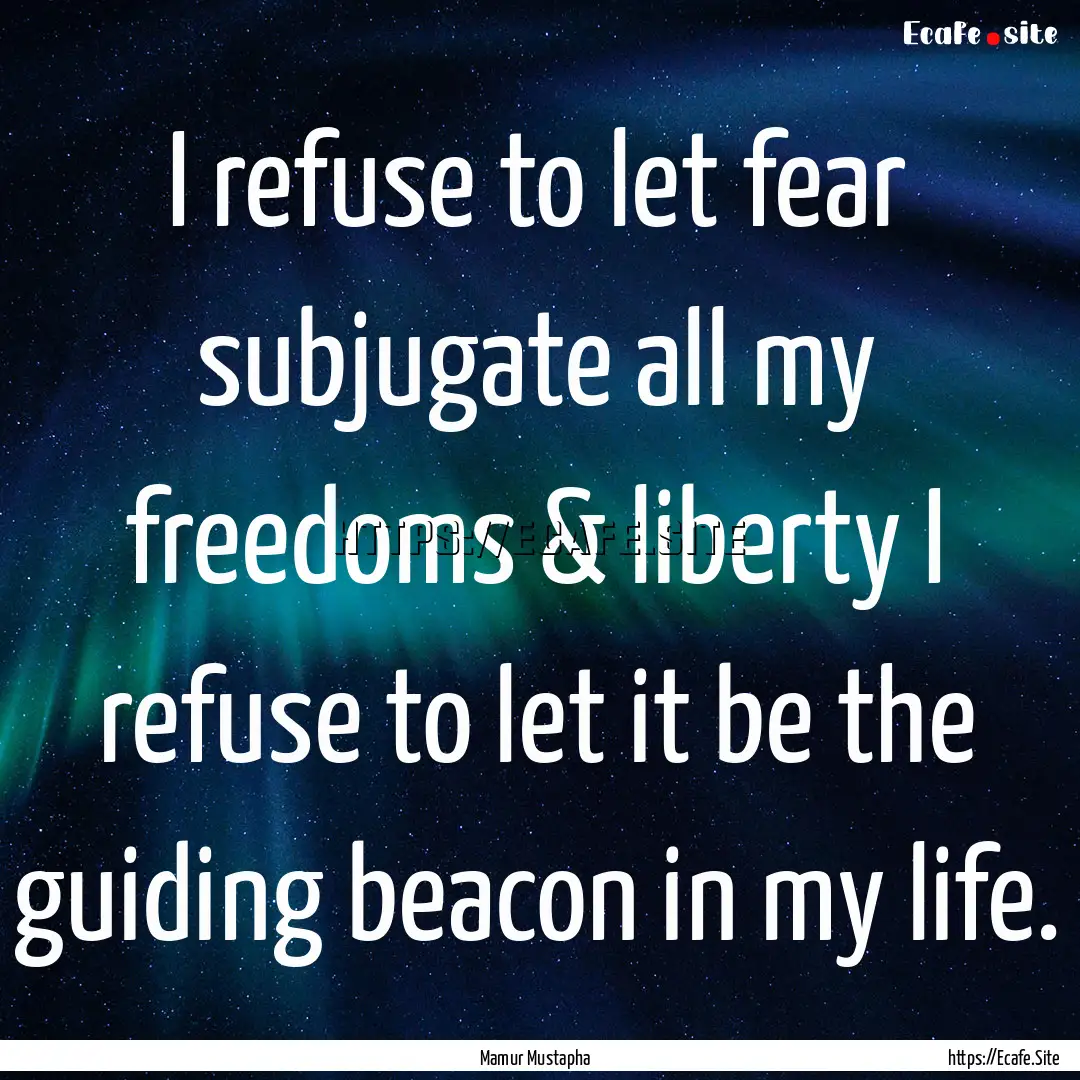 I refuse to let fear subjugate all my freedoms.... : Quote by Mamur Mustapha