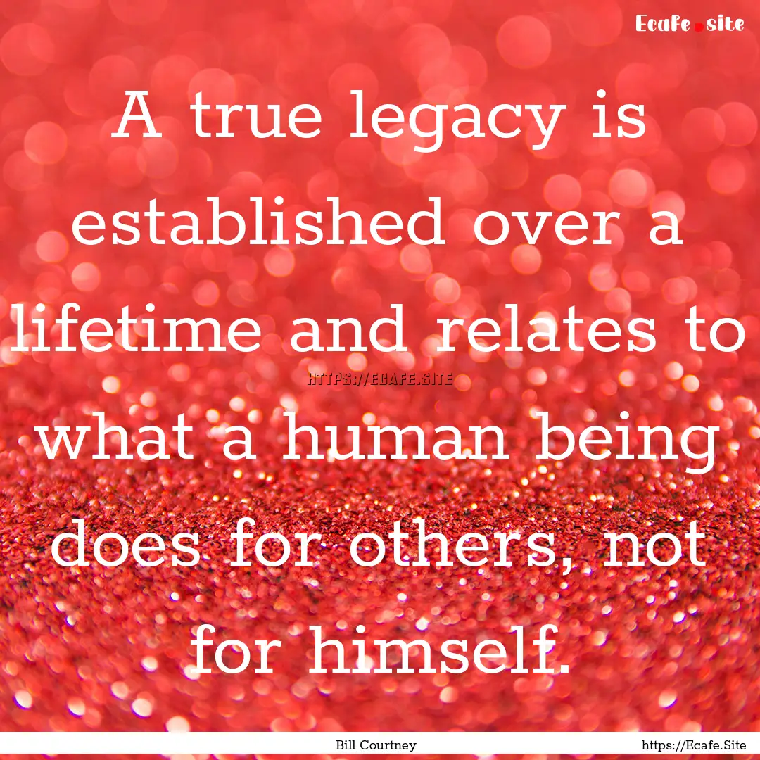 A true legacy is established over a lifetime.... : Quote by Bill Courtney