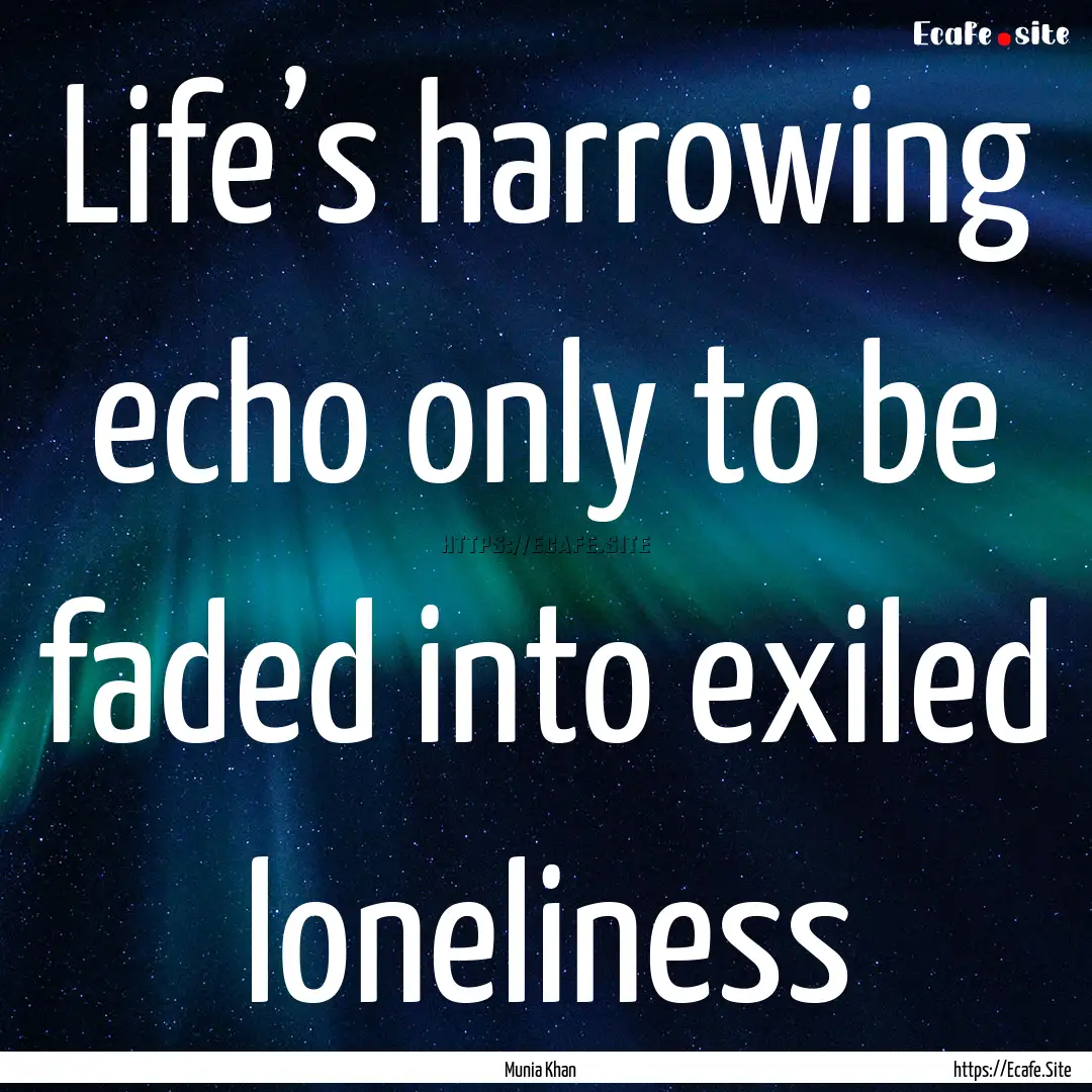 Life’s harrowing echo only to be faded.... : Quote by Munia Khan