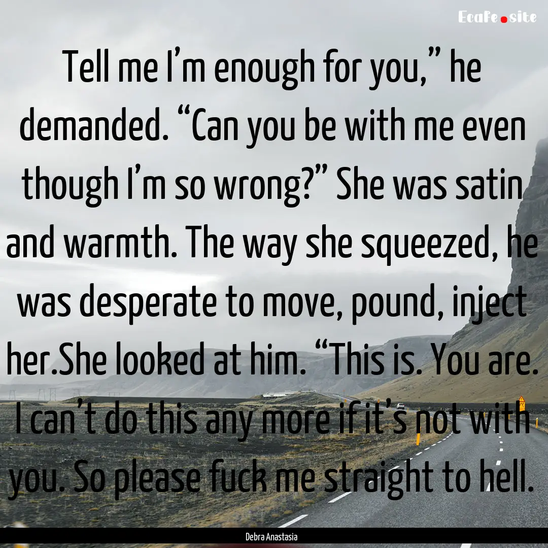 Tell me I’m enough for you,” he demanded..... : Quote by Debra Anastasia