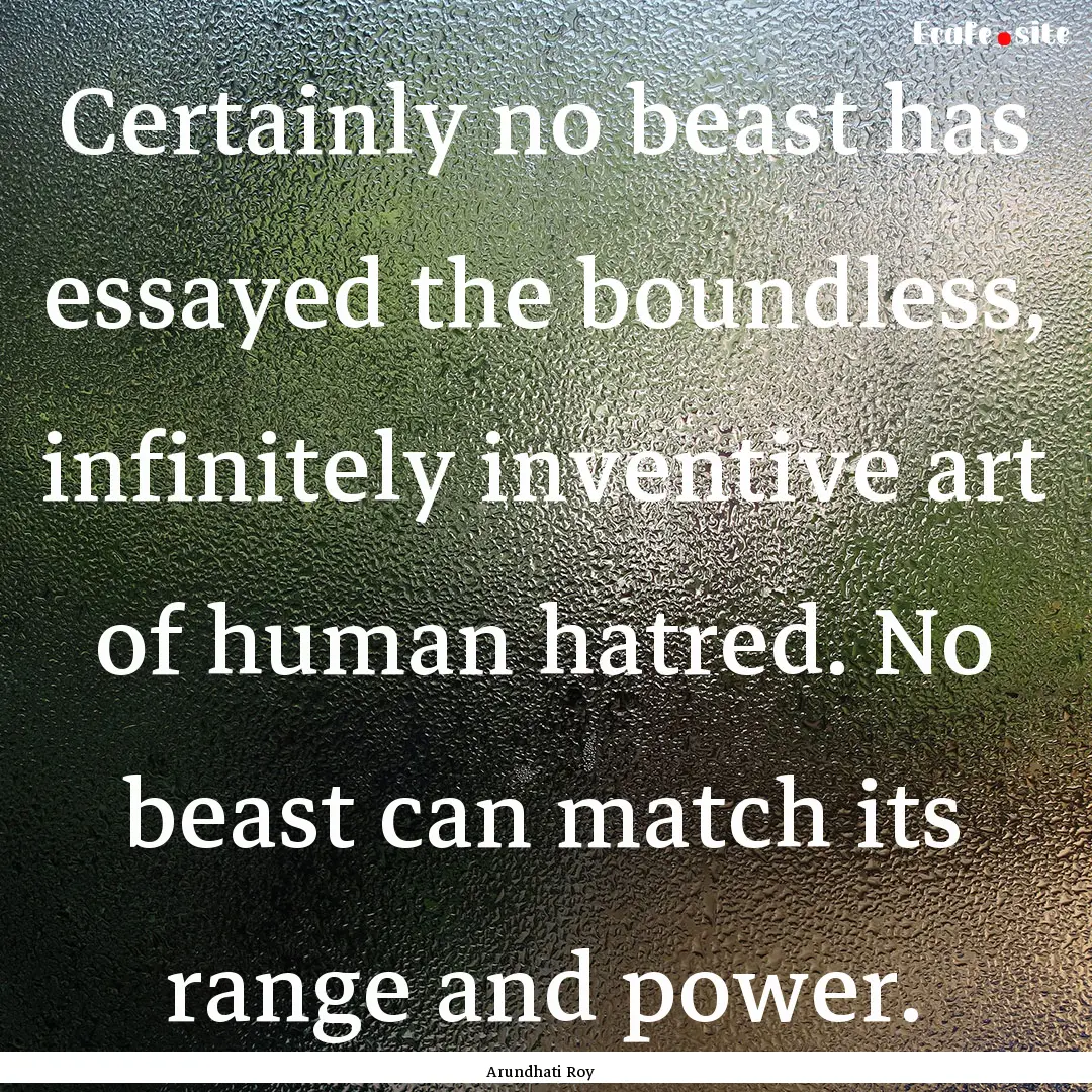 Certainly no beast has essayed the boundless,.... : Quote by Arundhati Roy