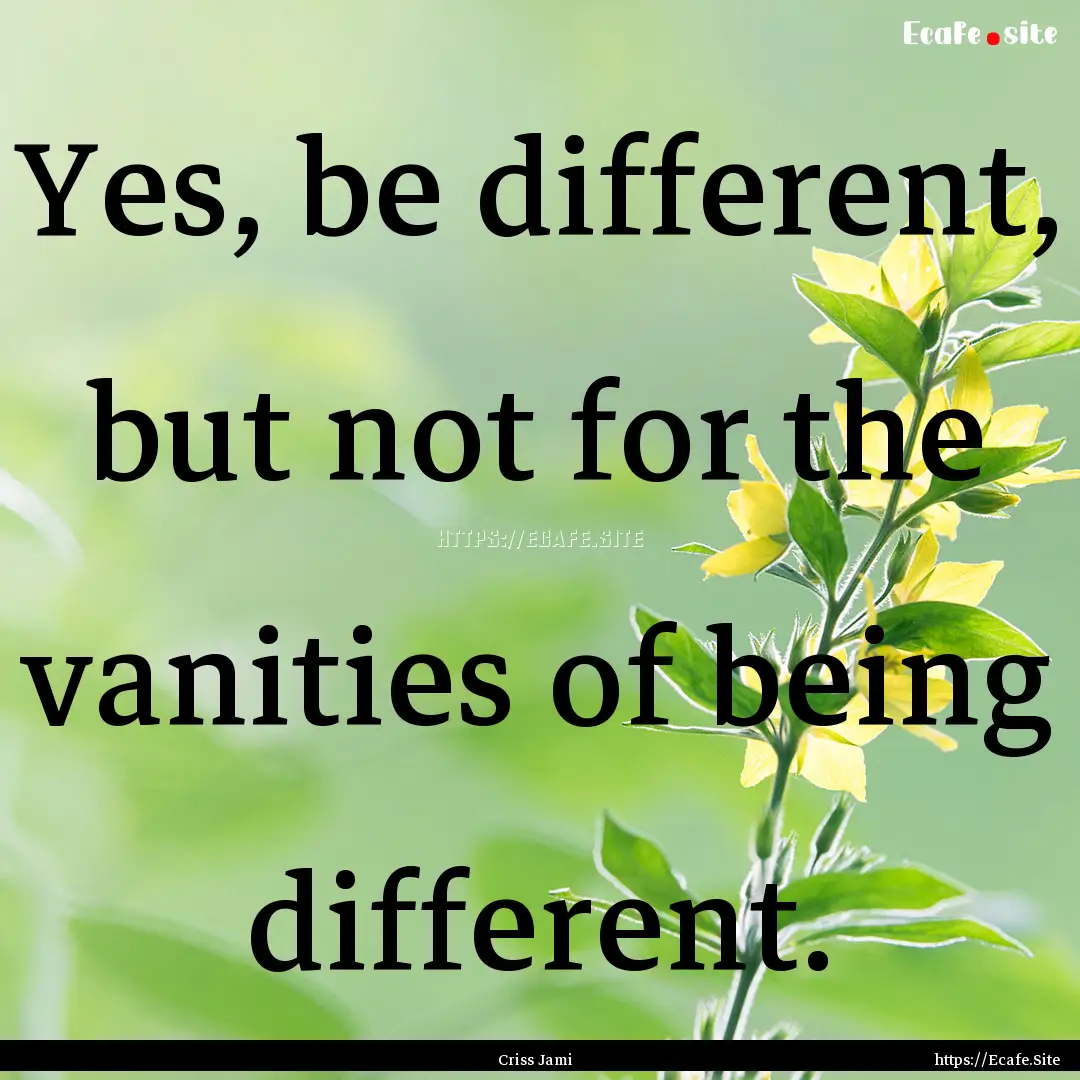 Yes, be different, but not for the vanities.... : Quote by Criss Jami