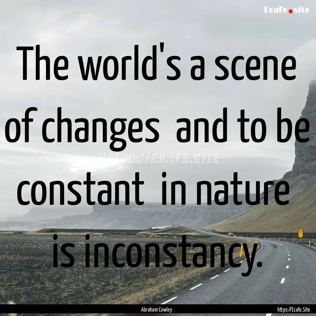 The world's a scene of changes and to be.... : Quote by Abraham Cowley