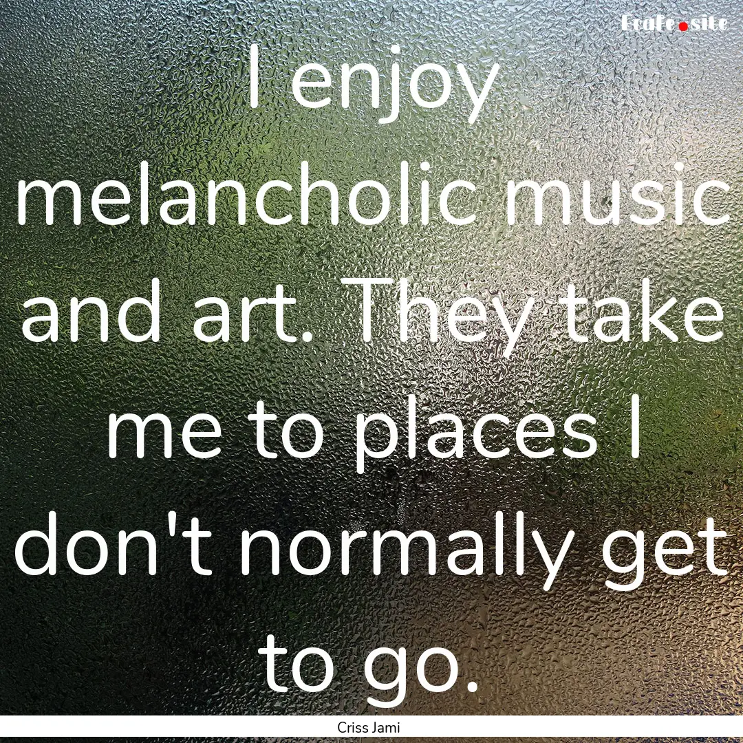 I enjoy melancholic music and art. They take.... : Quote by Criss Jami