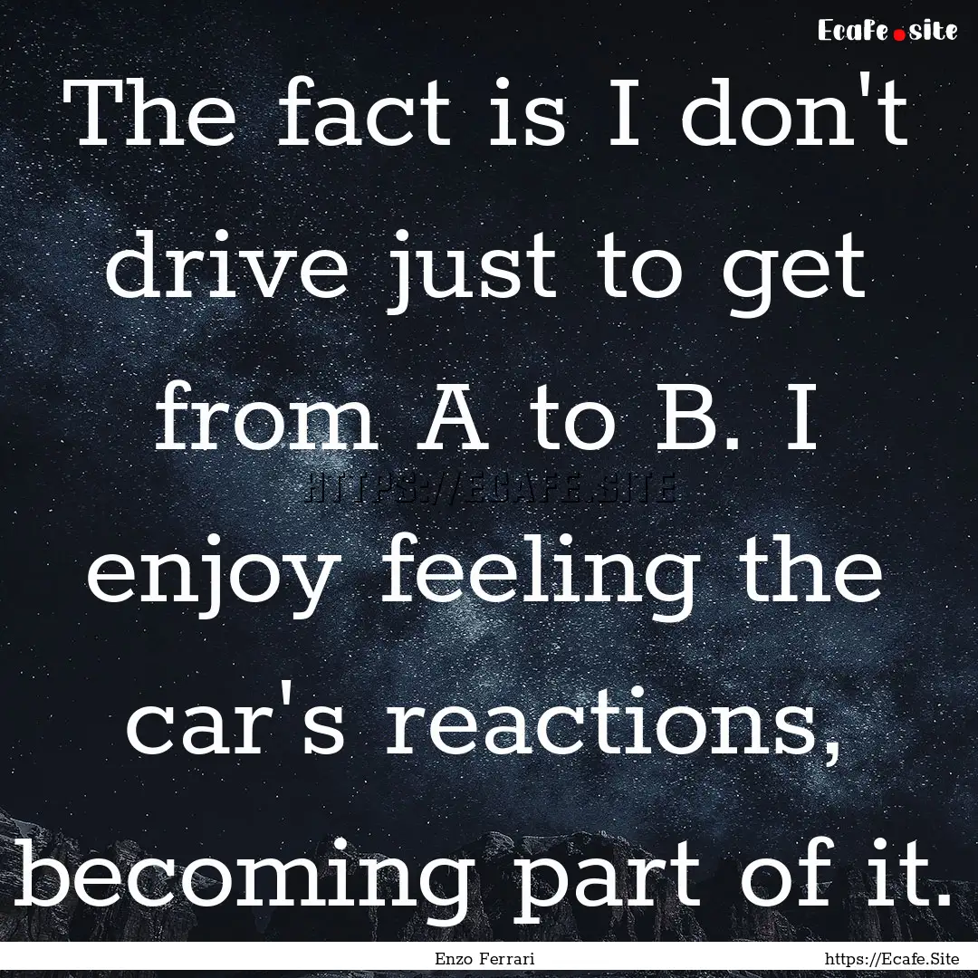 The fact is I don't drive just to get from.... : Quote by Enzo Ferrari