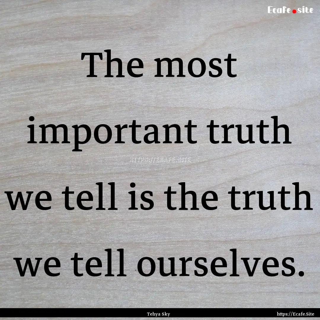 The most important truth we tell is the truth.... : Quote by Tehya Sky