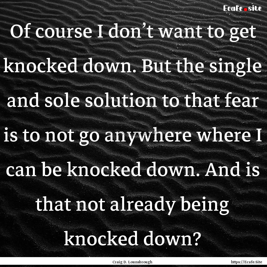 Of course I don’t want to get knocked down..... : Quote by Craig D. Lounsbrough