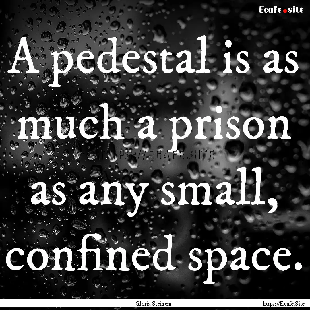 A pedestal is as much a prison as any small,.... : Quote by Gloria Steinem