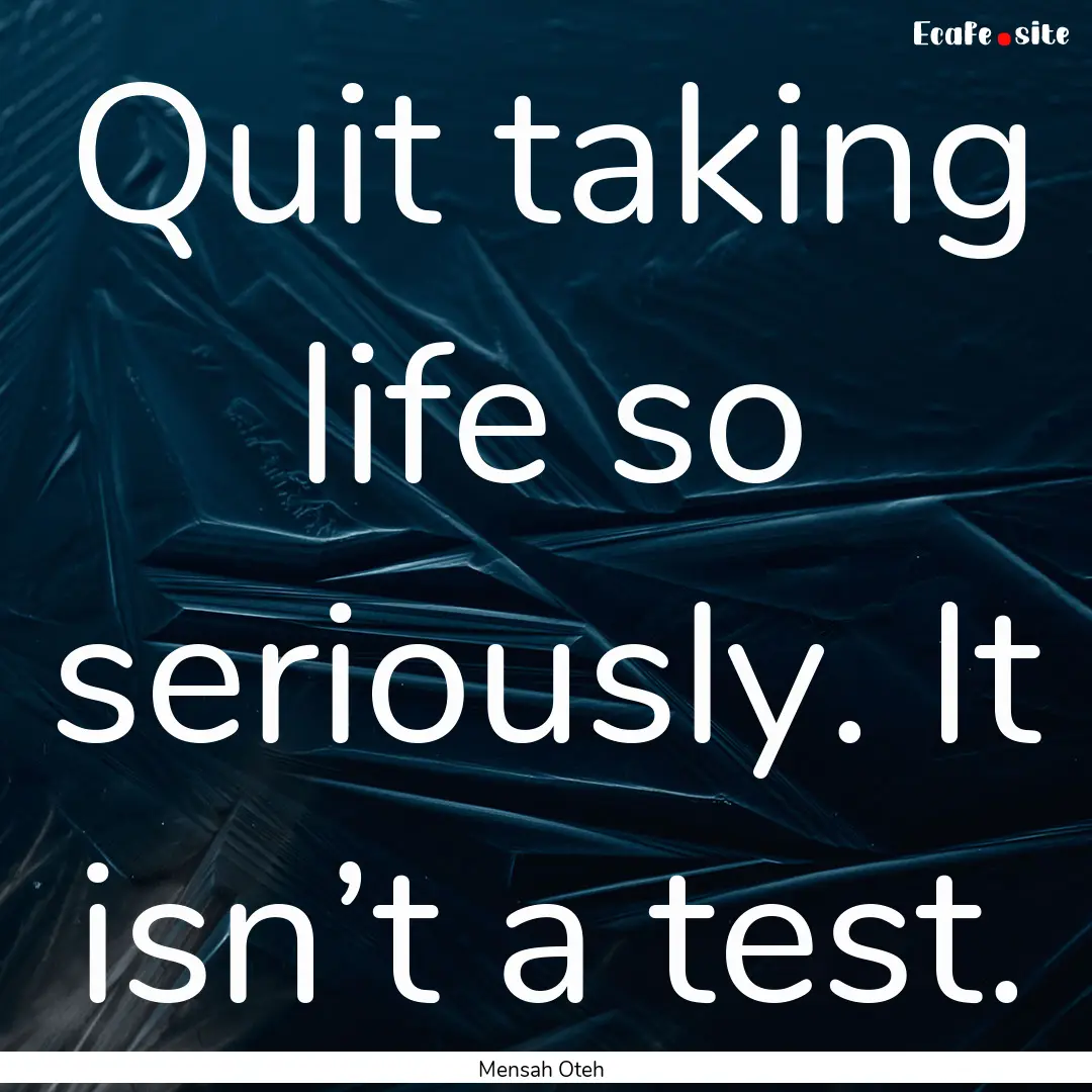 Quit taking life so seriously. It isn’t.... : Quote by Mensah Oteh