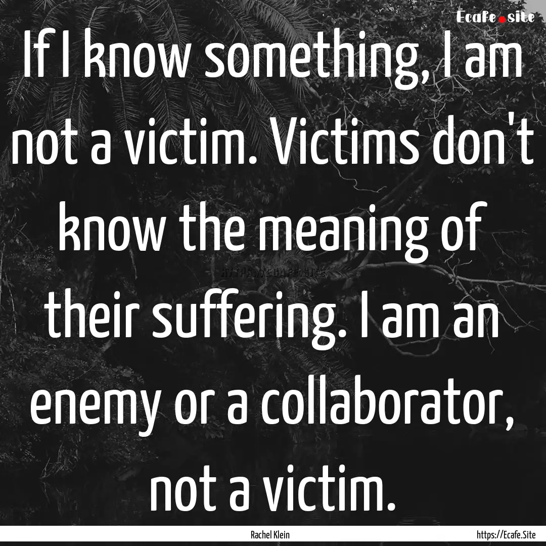 If I know something, I am not a victim. Victims.... : Quote by Rachel Klein