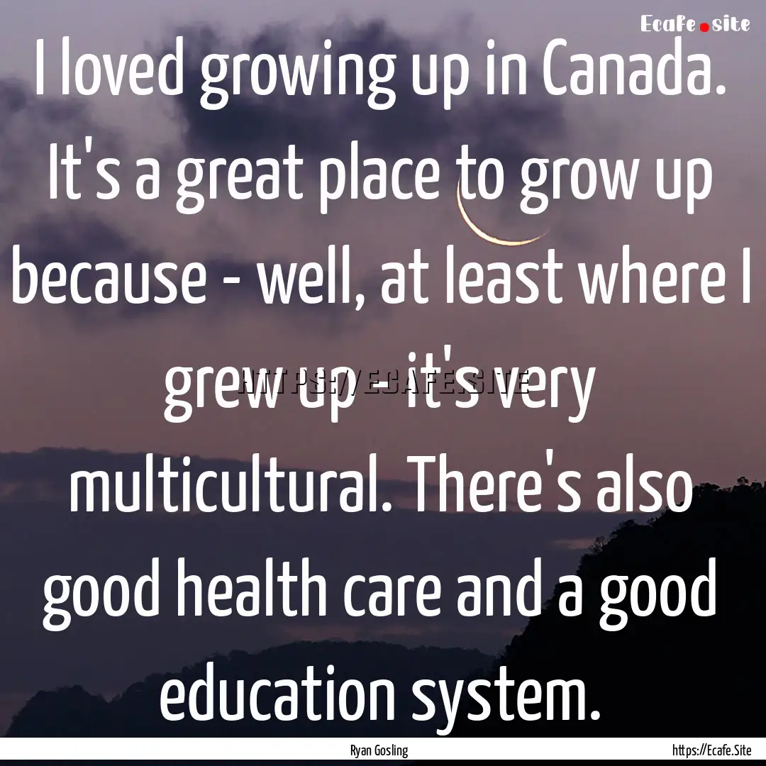 I loved growing up in Canada. It's a great.... : Quote by Ryan Gosling