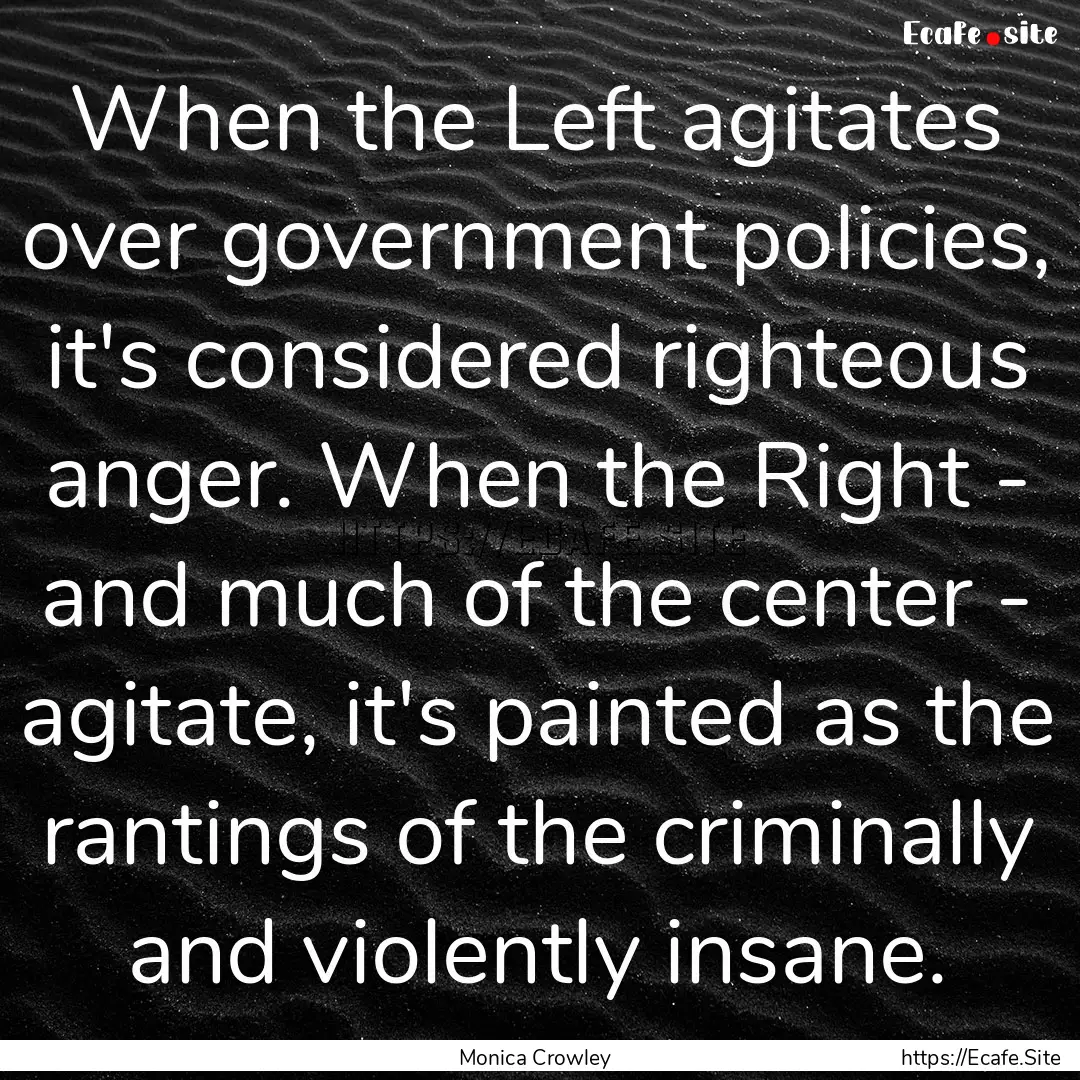 When the Left agitates over government policies,.... : Quote by Monica Crowley