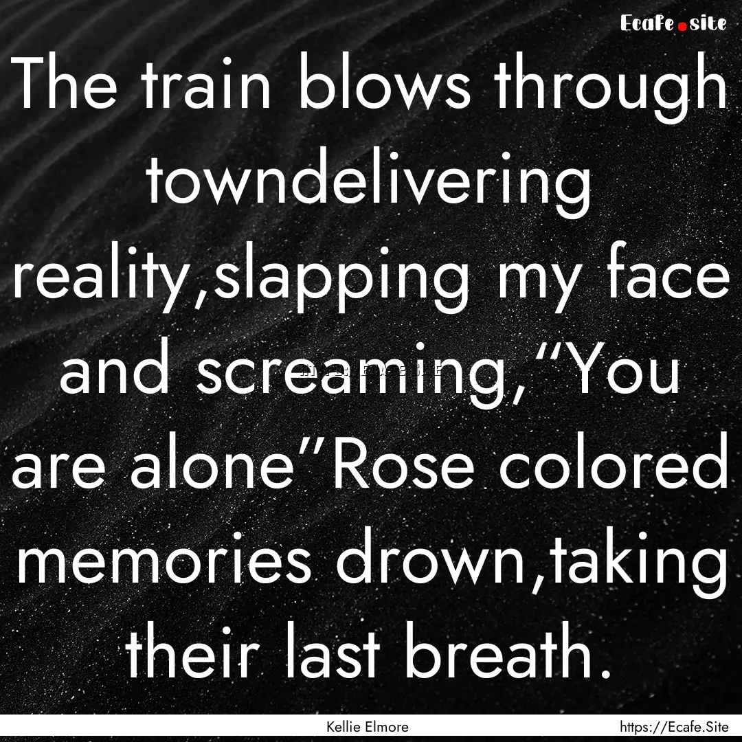 The train blows through towndelivering reality,slapping.... : Quote by Kellie Elmore