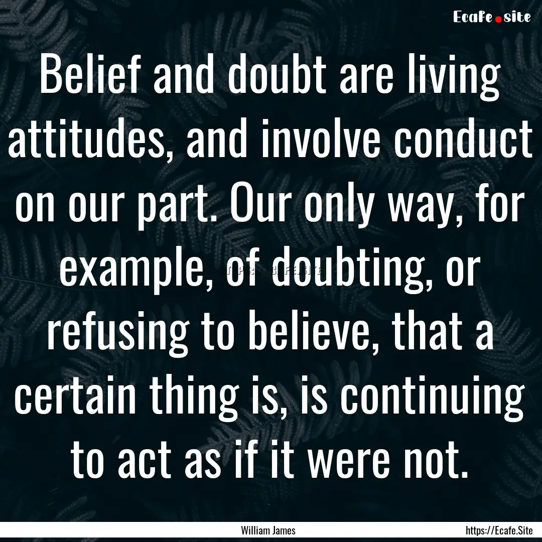 Belief and doubt are living attitudes, and.... : Quote by William James