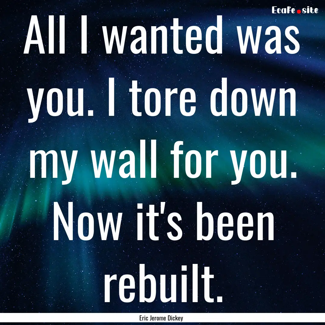 All I wanted was you. I tore down my wall.... : Quote by Eric Jerome Dickey