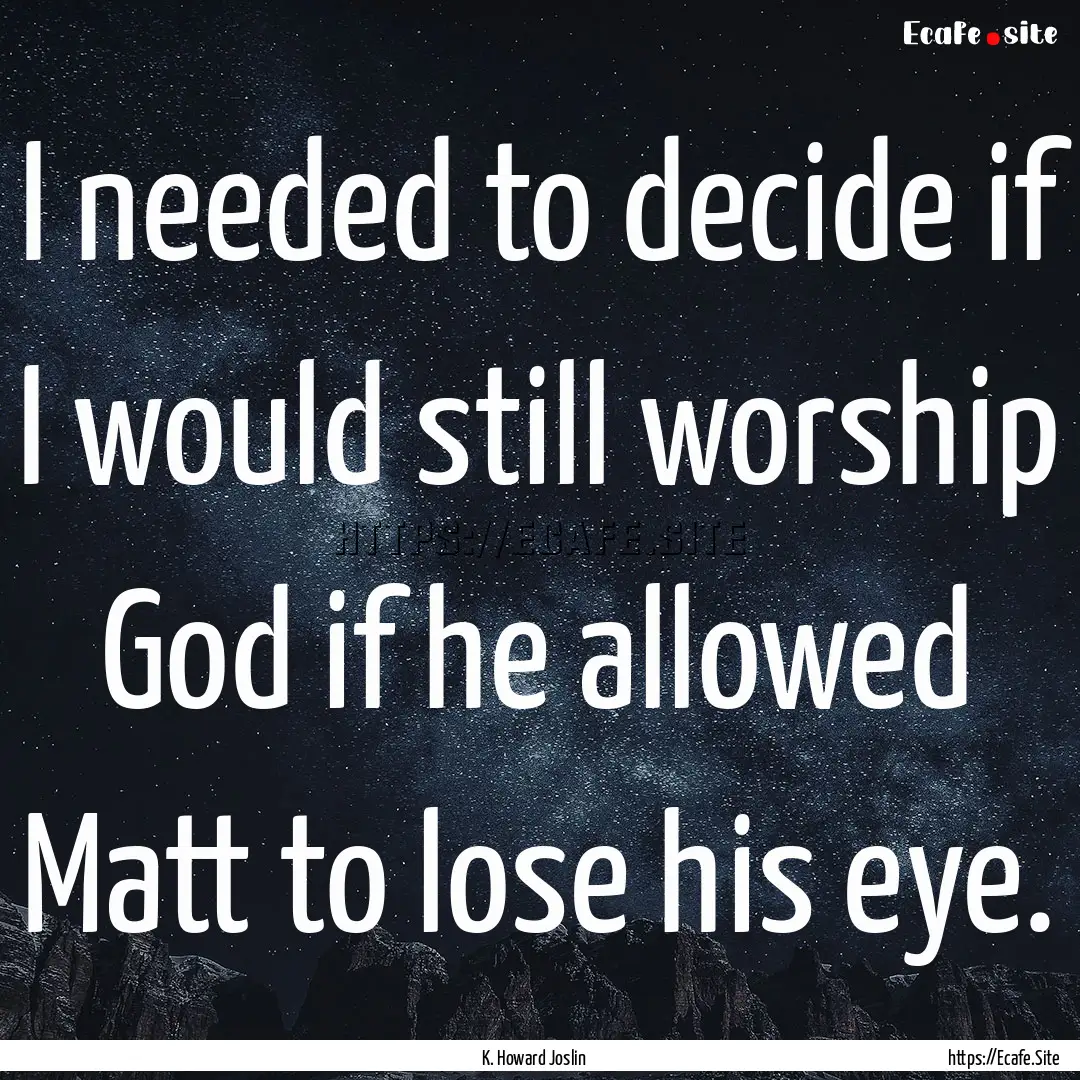 I needed to decide if I would still worship.... : Quote by K. Howard Joslin