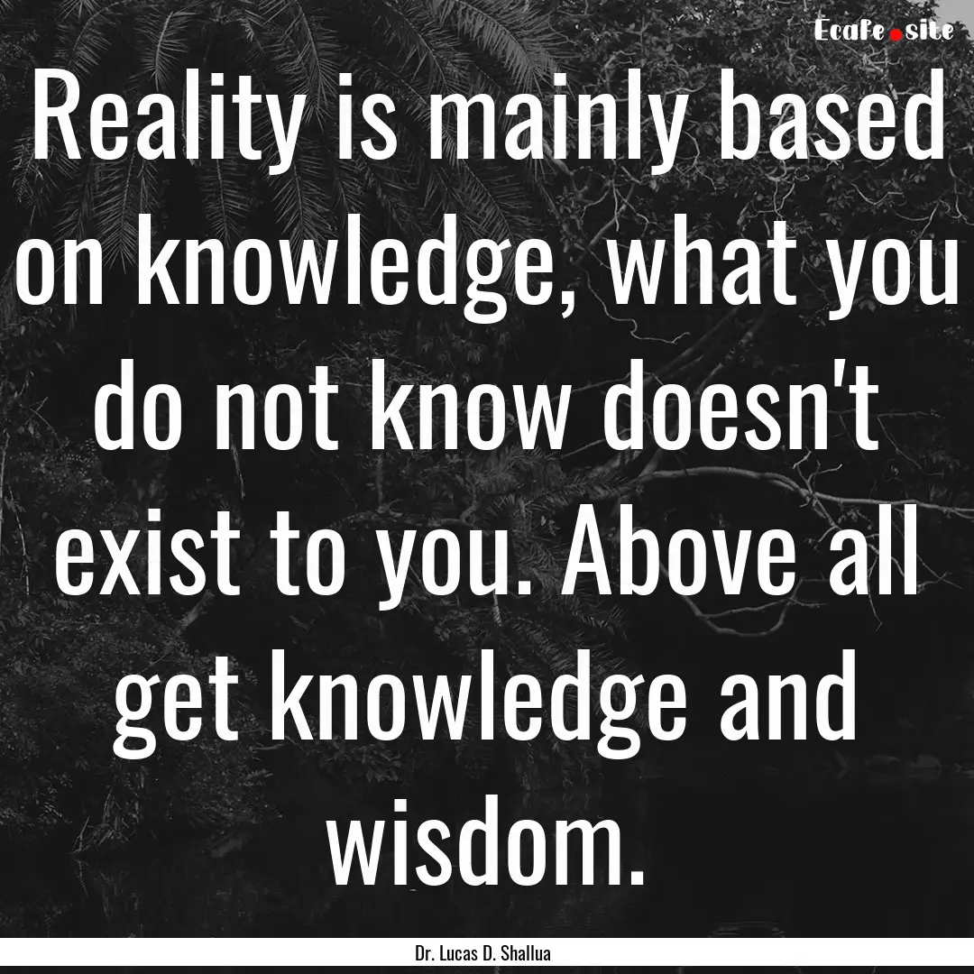 Reality is mainly based on knowledge, what.... : Quote by Dr. Lucas D. Shallua