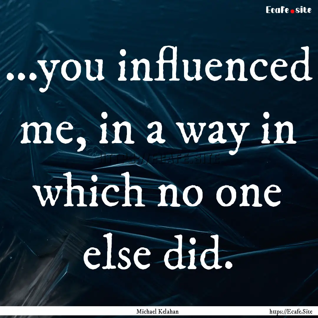 ...you influenced me, in a way in which no.... : Quote by Michael Kelahan