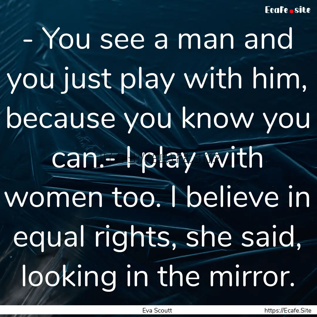 - You see a man and you just play with him,.... : Quote by Eva Scoutt