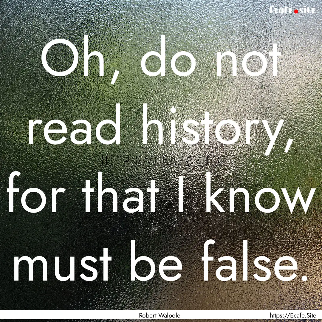 Oh, do not read history, for that I know.... : Quote by Robert Walpole