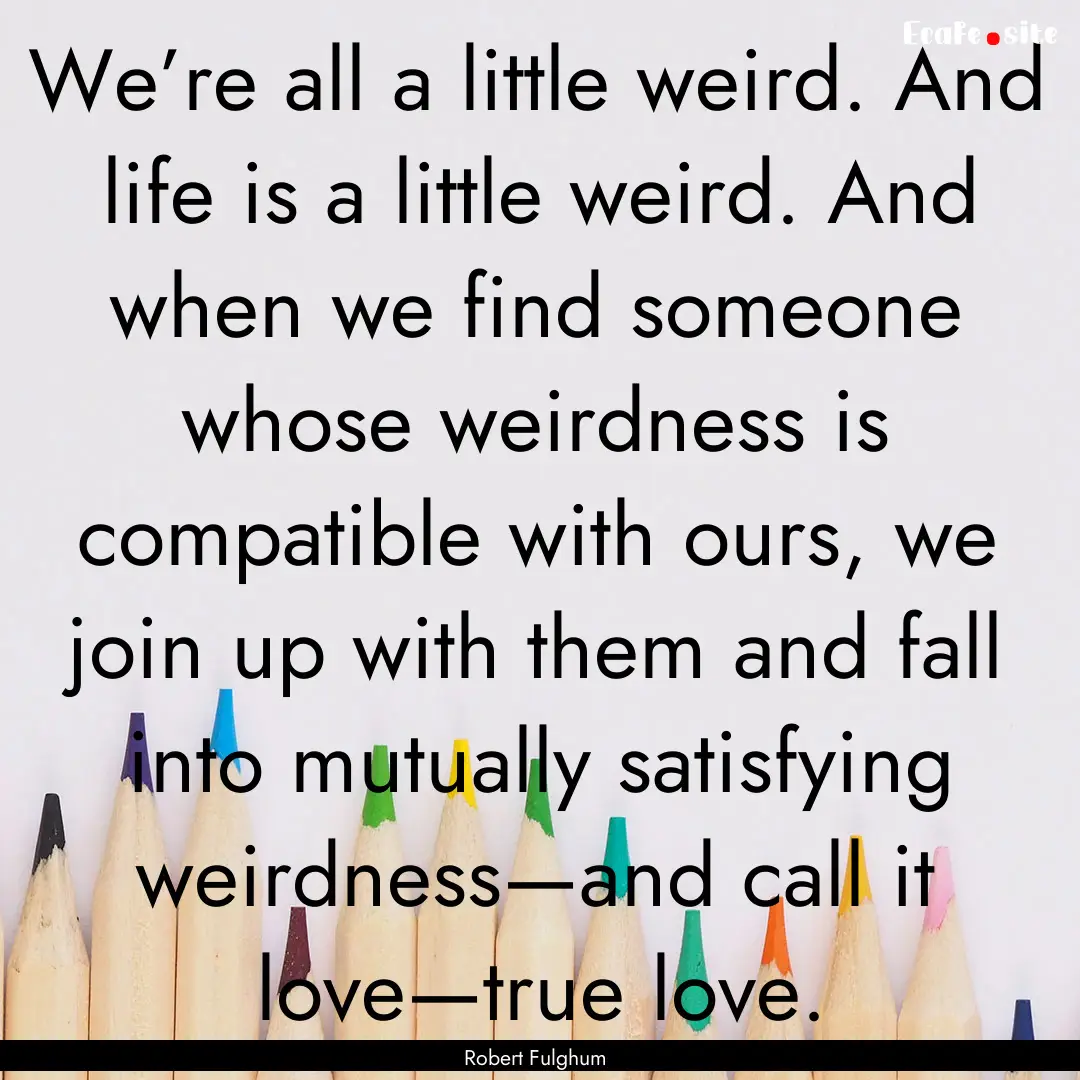 We’re all a little weird. And life is a.... : Quote by Robert Fulghum