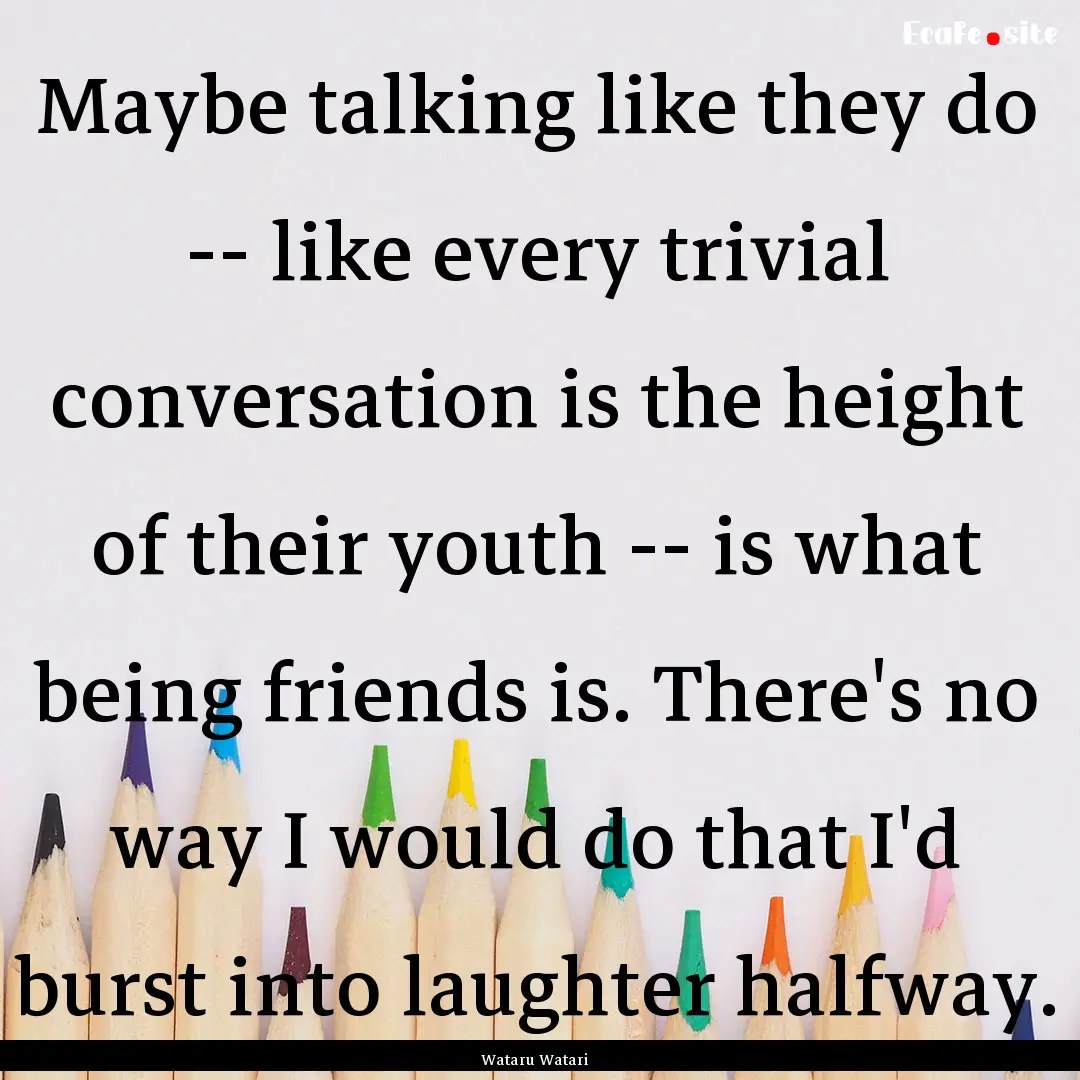 Maybe talking like they do -- like every.... : Quote by Wataru Watari