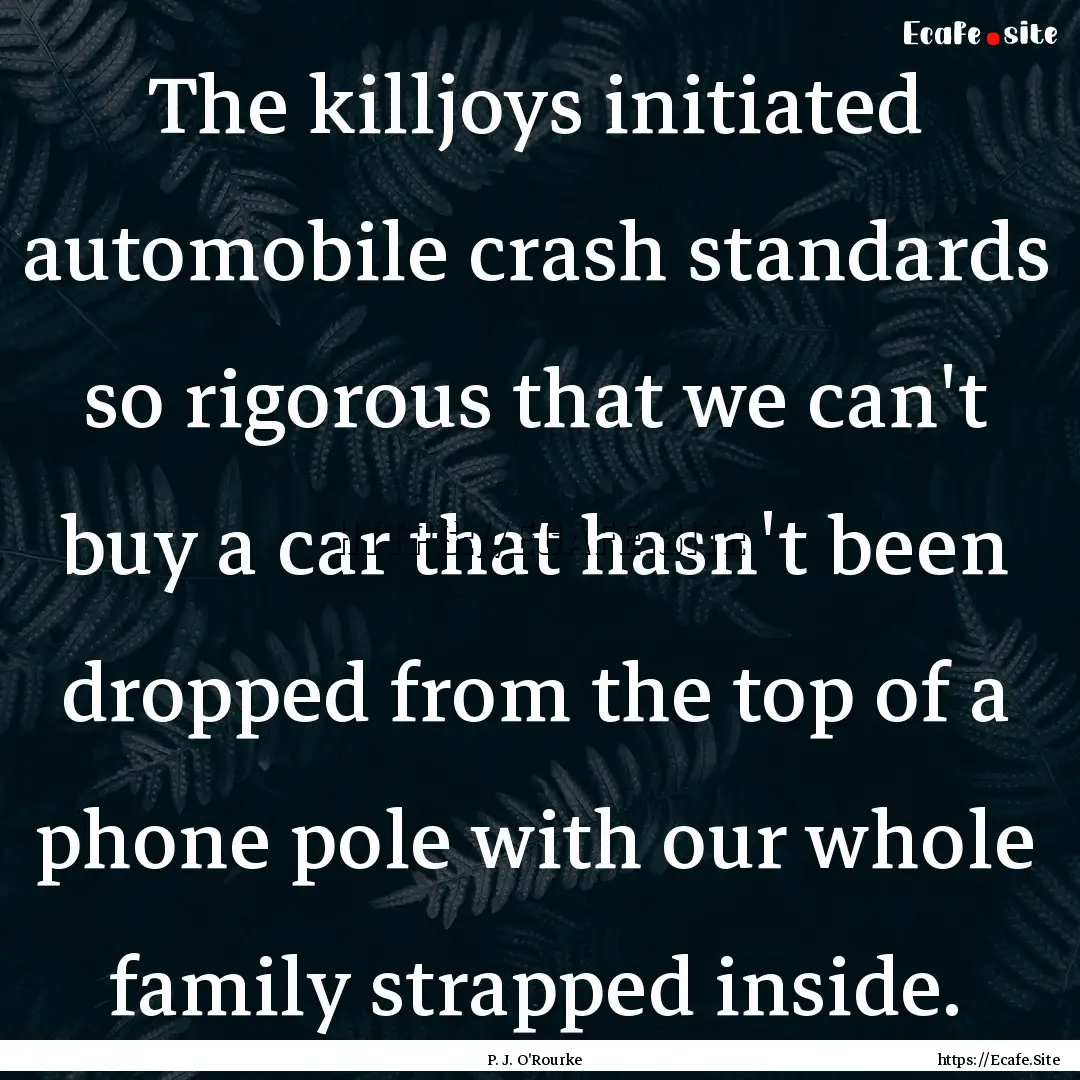 The killjoys initiated automobile crash standards.... : Quote by P. J. O'Rourke