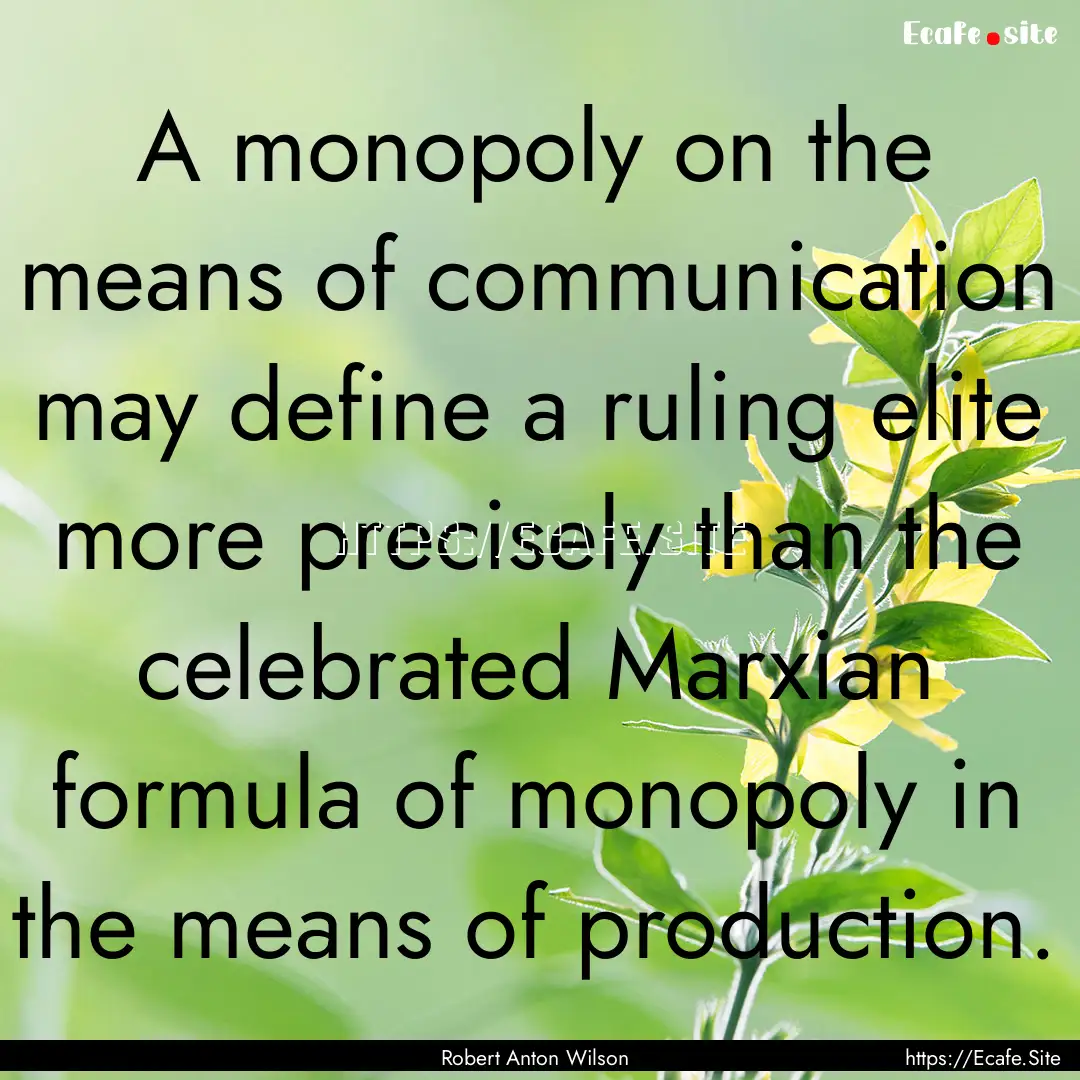 A monopoly on the means of communication.... : Quote by Robert Anton Wilson