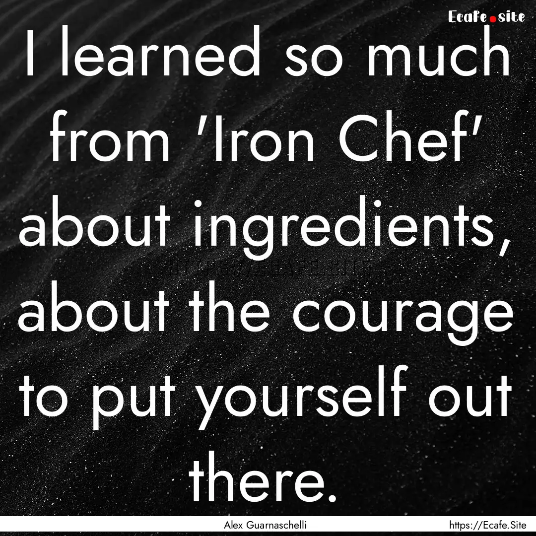 I learned so much from 'Iron Chef' about.... : Quote by Alex Guarnaschelli