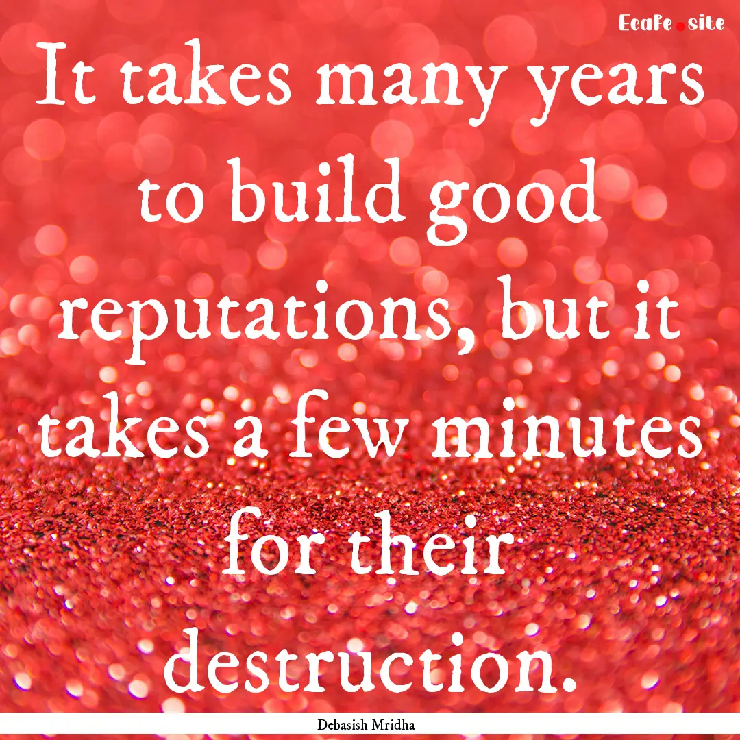 It takes many years to build good reputations,.... : Quote by Debasish Mridha