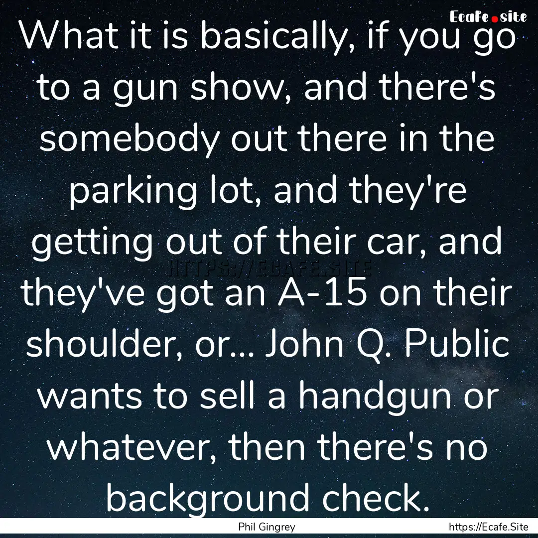 What it is basically, if you go to a gun.... : Quote by Phil Gingrey