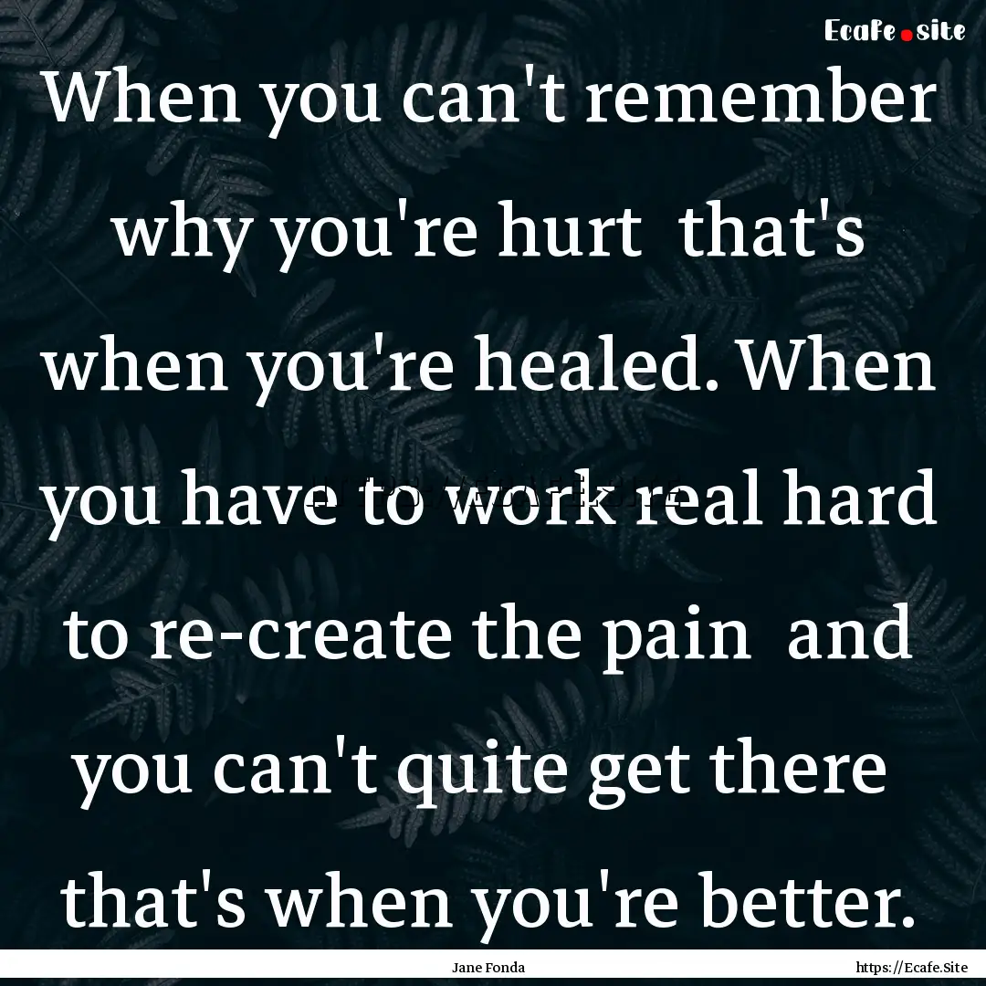 When you can't remember why you're hurt .... : Quote by Jane Fonda