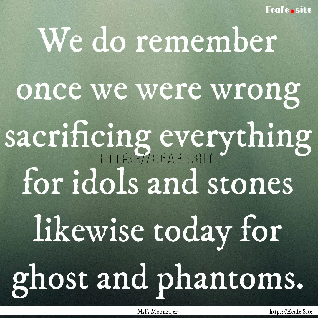 We do remember once we were wrong sacrificing.... : Quote by M.F. Moonzajer