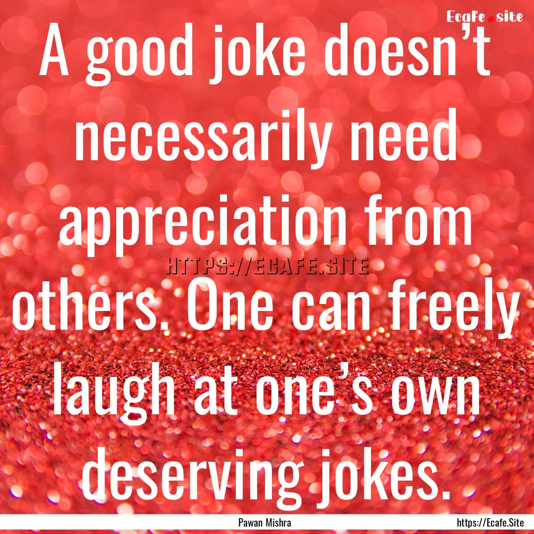 A good joke doesn’t necessarily need appreciation.... : Quote by Pawan Mishra