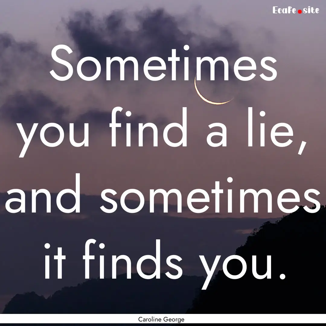 Sometimes you find a lie, and sometimes it.... : Quote by Caroline George