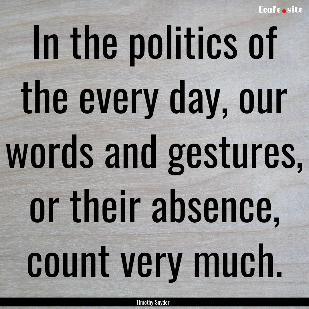 In the politics of the every day, our words.... : Quote by Timothy Snyder