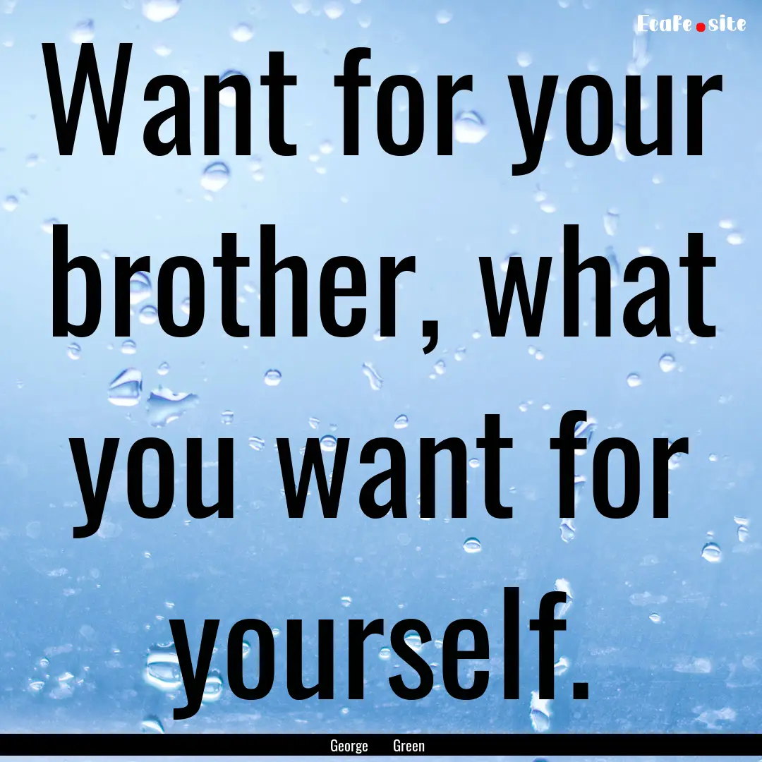 Want for your brother, what you want for.... : Quote by George Green