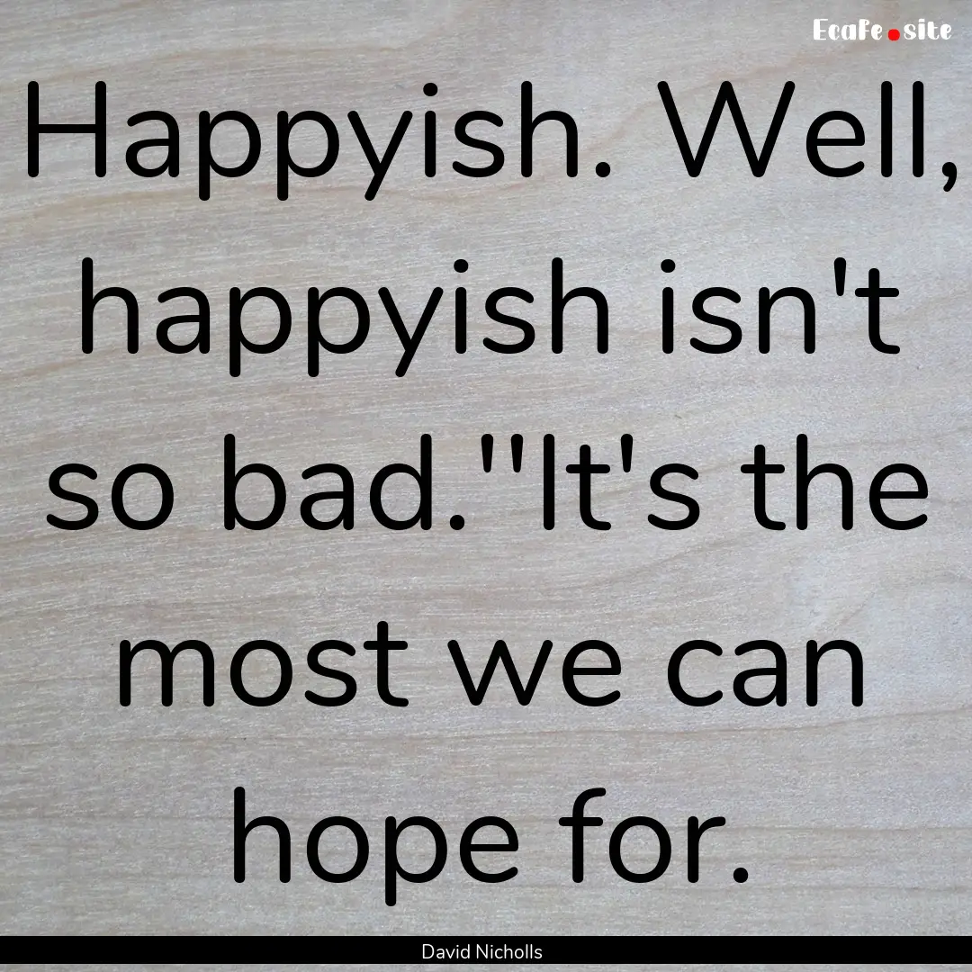 Happyish. Well, happyish isn't so bad.''It's.... : Quote by David Nicholls