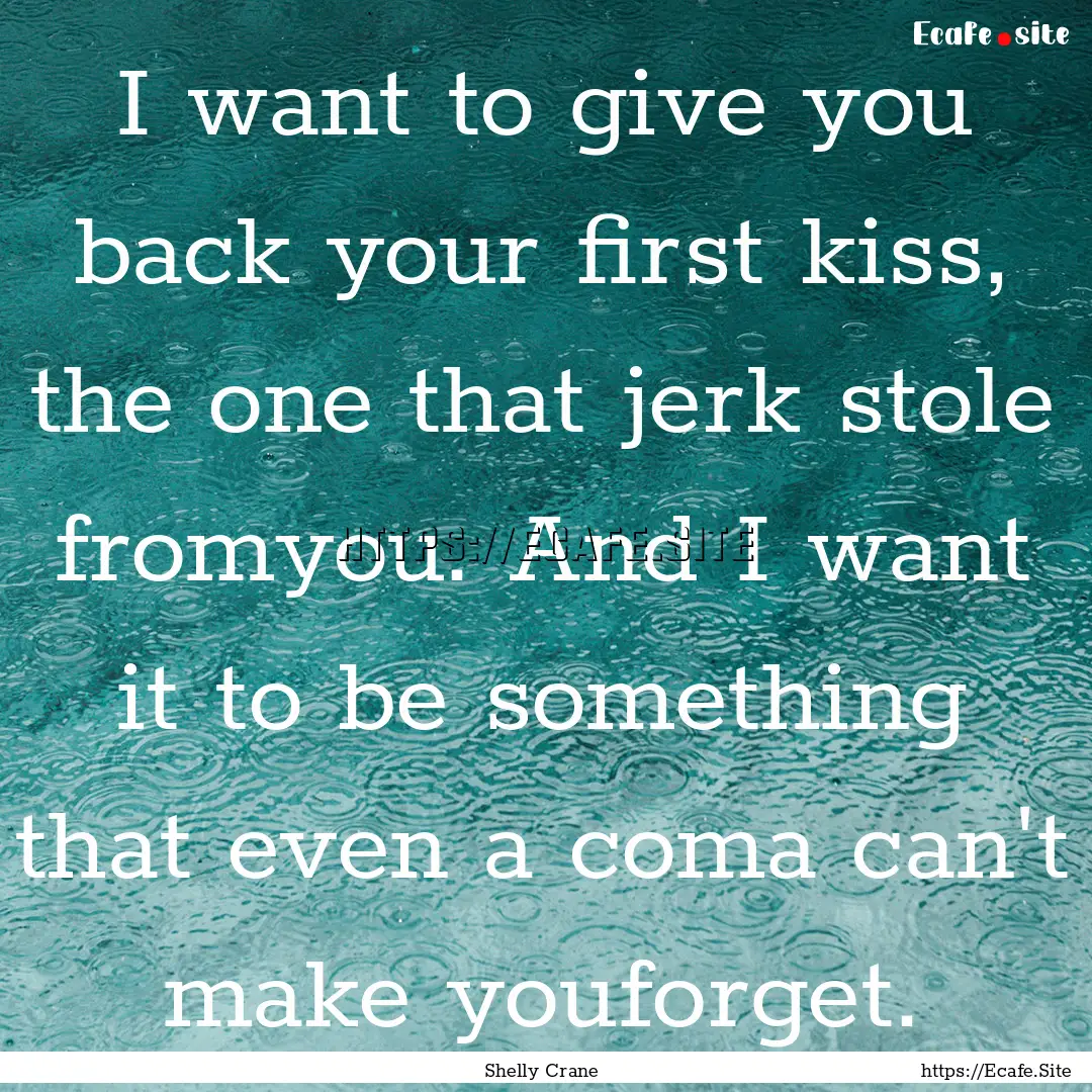 I want to give you back your first kiss,.... : Quote by Shelly Crane