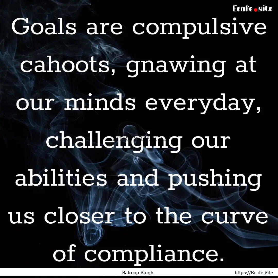 Goals are compulsive cahoots, gnawing at.... : Quote by Balroop Singh